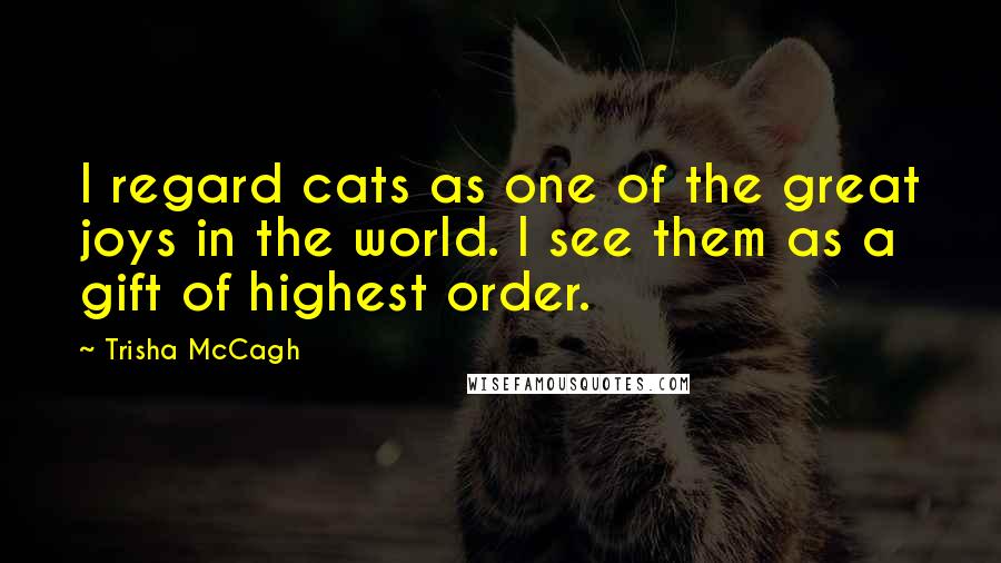 Trisha McCagh Quotes: I regard cats as one of the great joys in the world. I see them as a gift of highest order.