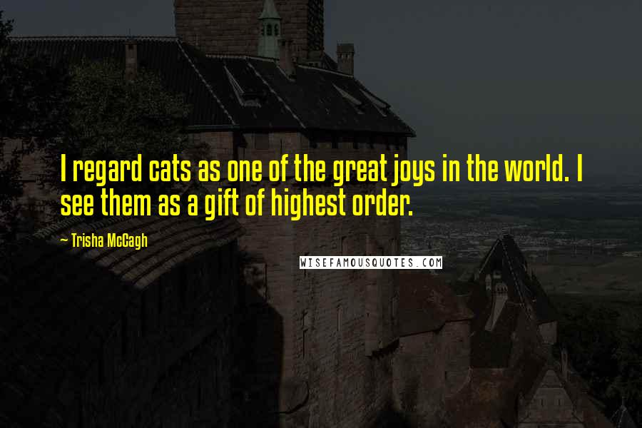 Trisha McCagh Quotes: I regard cats as one of the great joys in the world. I see them as a gift of highest order.