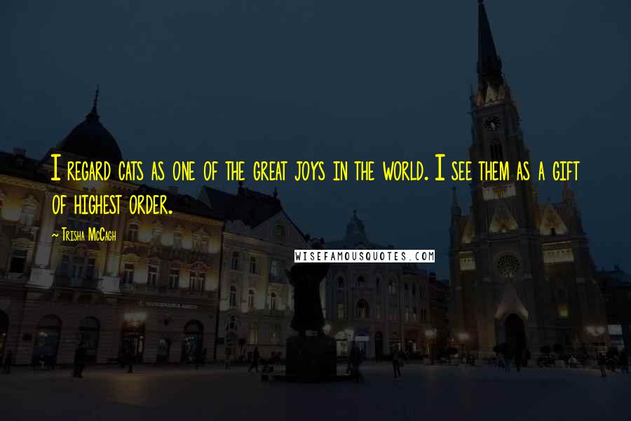 Trisha McCagh Quotes: I regard cats as one of the great joys in the world. I see them as a gift of highest order.