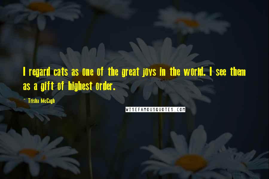 Trisha McCagh Quotes: I regard cats as one of the great joys in the world. I see them as a gift of highest order.