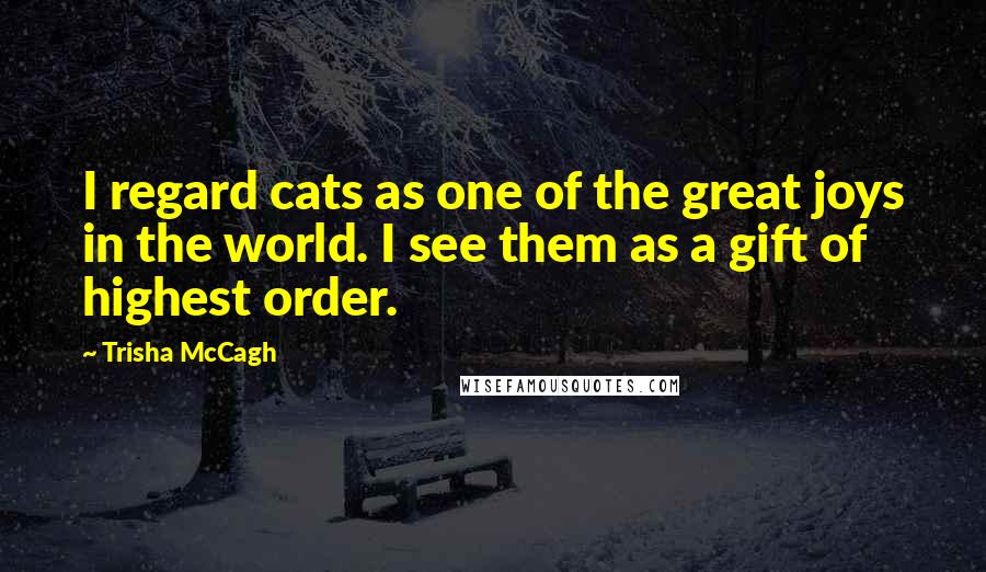 Trisha McCagh Quotes: I regard cats as one of the great joys in the world. I see them as a gift of highest order.