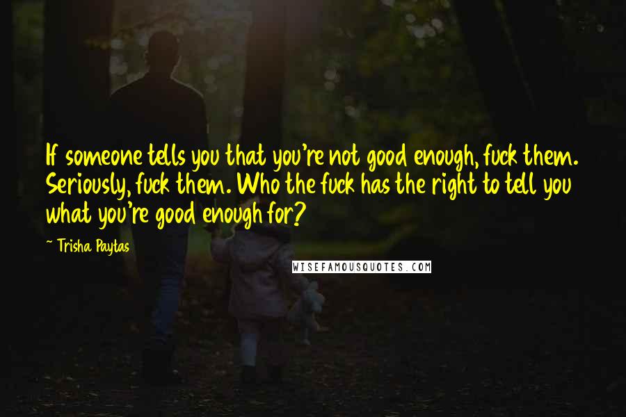 Trisha Paytas Quotes: If someone tells you that you're not good enough, fuck them. Seriously, fuck them. Who the fuck has the right to tell you what you're good enough for?