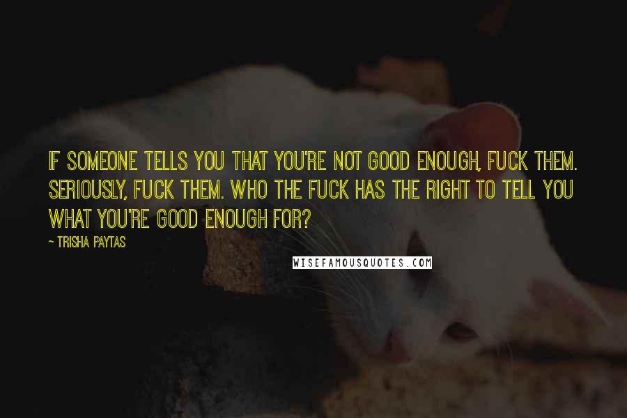 Trisha Paytas Quotes: If someone tells you that you're not good enough, fuck them. Seriously, fuck them. Who the fuck has the right to tell you what you're good enough for?