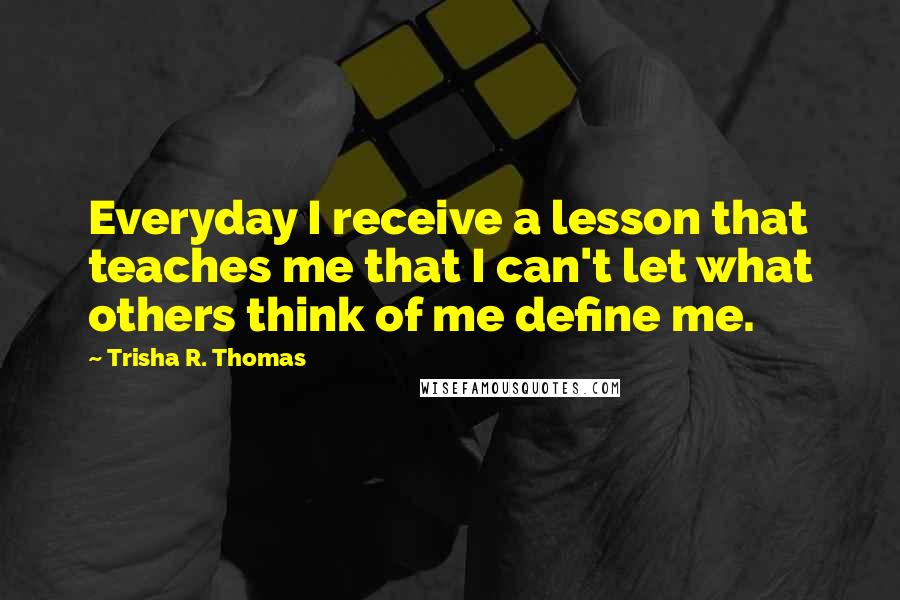 Trisha R. Thomas Quotes: Everyday I receive a lesson that teaches me that I can't let what others think of me define me.