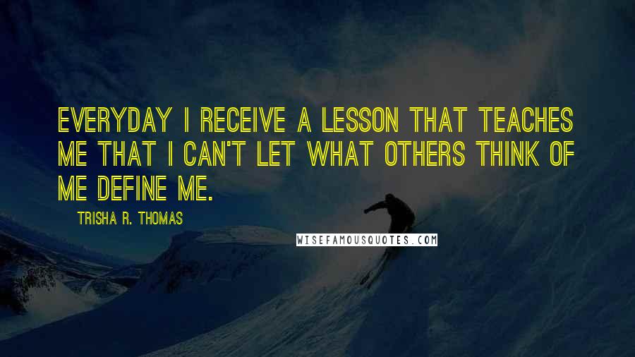 Trisha R. Thomas Quotes: Everyday I receive a lesson that teaches me that I can't let what others think of me define me.