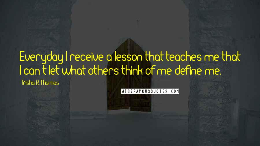 Trisha R. Thomas Quotes: Everyday I receive a lesson that teaches me that I can't let what others think of me define me.