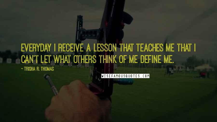 Trisha R. Thomas Quotes: Everyday I receive a lesson that teaches me that I can't let what others think of me define me.