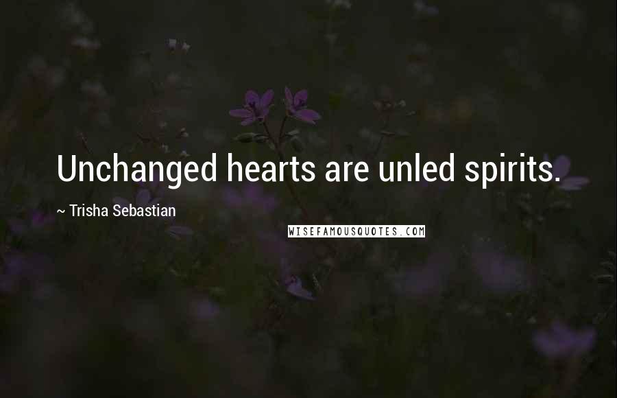Trisha Sebastian Quotes: Unchanged hearts are unled spirits.