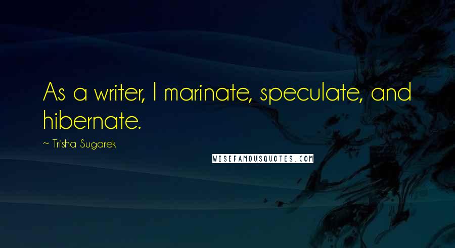 Trisha Sugarek Quotes: As a writer, I marinate, speculate, and hibernate.