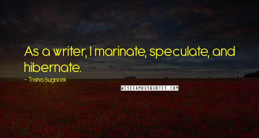 Trisha Sugarek Quotes: As a writer, I marinate, speculate, and hibernate.