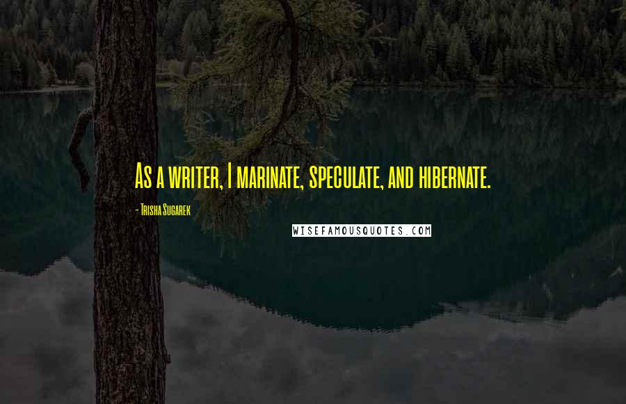 Trisha Sugarek Quotes: As a writer, I marinate, speculate, and hibernate.