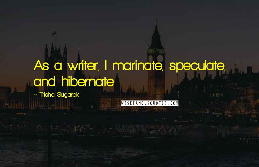 Trisha Sugarek Quotes: As a writer, I marinate, speculate, and hibernate.