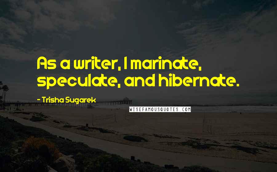 Trisha Sugarek Quotes: As a writer, I marinate, speculate, and hibernate.