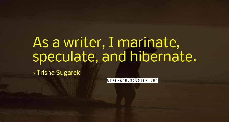 Trisha Sugarek Quotes: As a writer, I marinate, speculate, and hibernate.