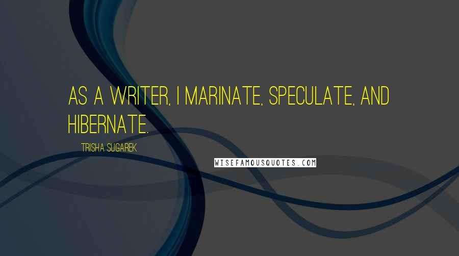 Trisha Sugarek Quotes: As a writer, I marinate, speculate, and hibernate.