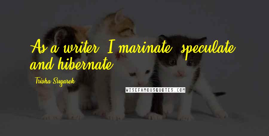 Trisha Sugarek Quotes: As a writer, I marinate, speculate, and hibernate.