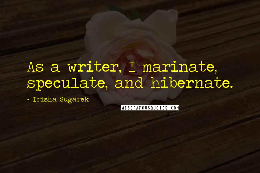Trisha Sugarek Quotes: As a writer, I marinate, speculate, and hibernate.