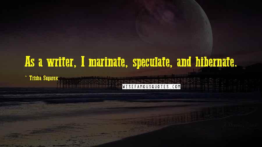 Trisha Sugarek Quotes: As a writer, I marinate, speculate, and hibernate.