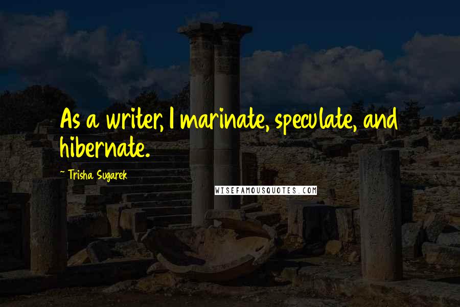 Trisha Sugarek Quotes: As a writer, I marinate, speculate, and hibernate.