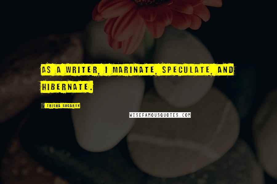 Trisha Sugarek Quotes: As a writer, I marinate, speculate, and hibernate.