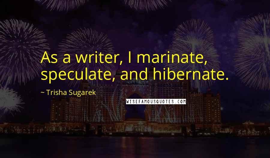 Trisha Sugarek Quotes: As a writer, I marinate, speculate, and hibernate.