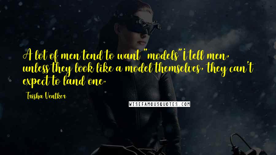 Trisha Ventker Quotes: A lot of men tend to want "models"I tell men, unless they look like a model themselves, they can't expect to land one.