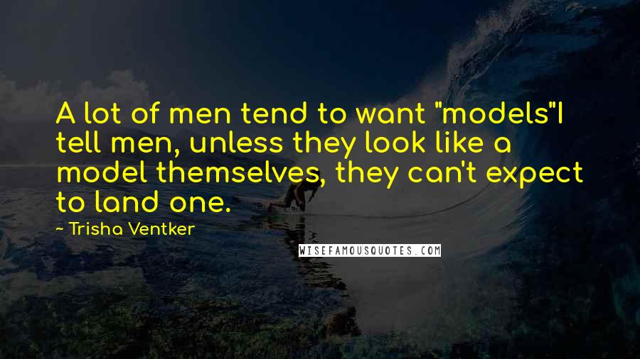 Trisha Ventker Quotes: A lot of men tend to want "models"I tell men, unless they look like a model themselves, they can't expect to land one.