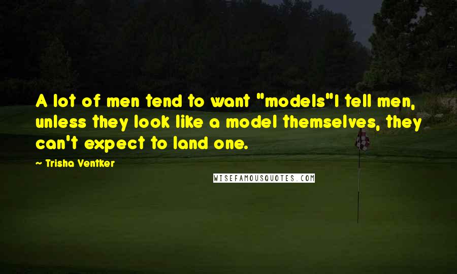 Trisha Ventker Quotes: A lot of men tend to want "models"I tell men, unless they look like a model themselves, they can't expect to land one.
