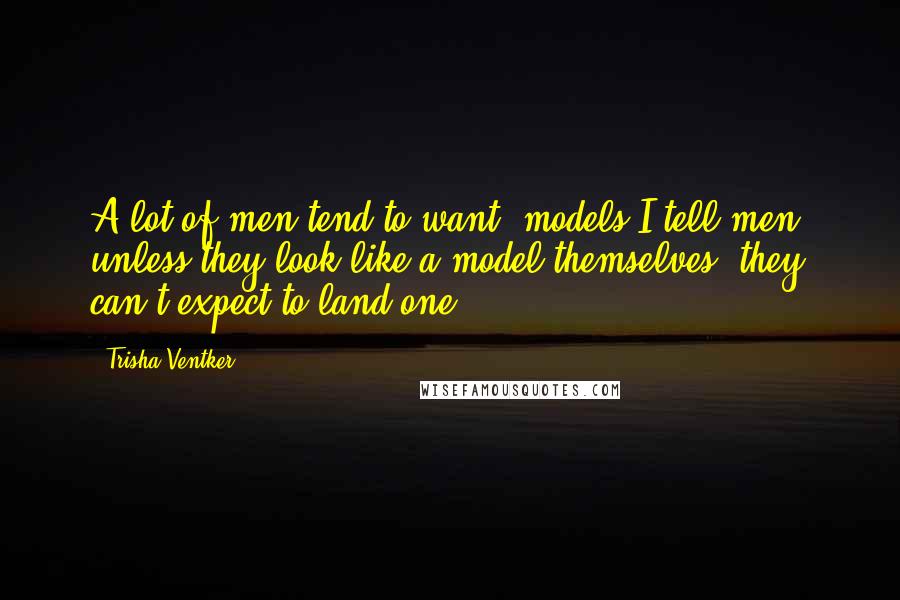 Trisha Ventker Quotes: A lot of men tend to want "models"I tell men, unless they look like a model themselves, they can't expect to land one.