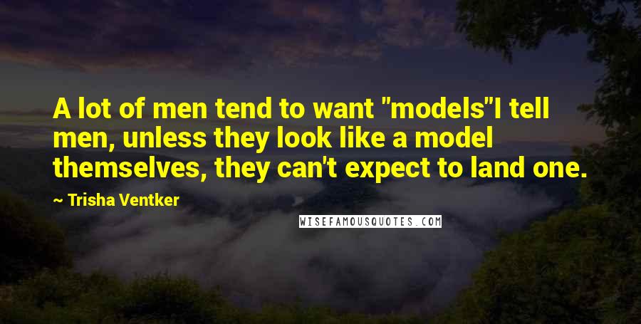 Trisha Ventker Quotes: A lot of men tend to want "models"I tell men, unless they look like a model themselves, they can't expect to land one.