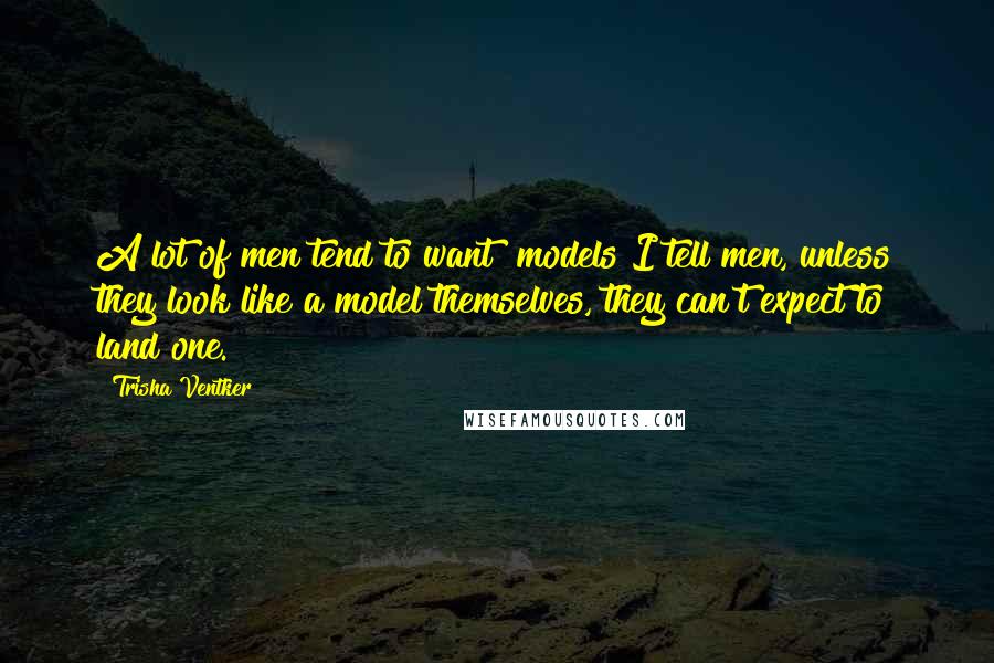 Trisha Ventker Quotes: A lot of men tend to want "models"I tell men, unless they look like a model themselves, they can't expect to land one.