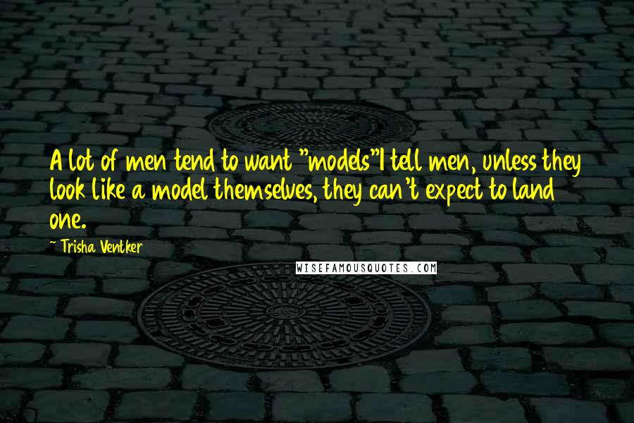 Trisha Ventker Quotes: A lot of men tend to want "models"I tell men, unless they look like a model themselves, they can't expect to land one.