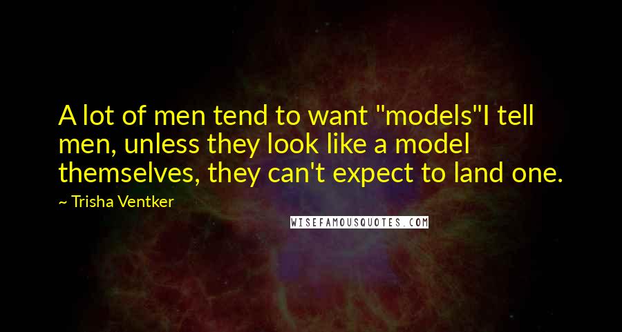 Trisha Ventker Quotes: A lot of men tend to want "models"I tell men, unless they look like a model themselves, they can't expect to land one.