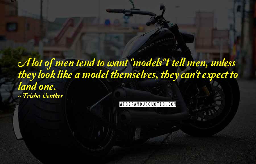 Trisha Ventker Quotes: A lot of men tend to want "models"I tell men, unless they look like a model themselves, they can't expect to land one.