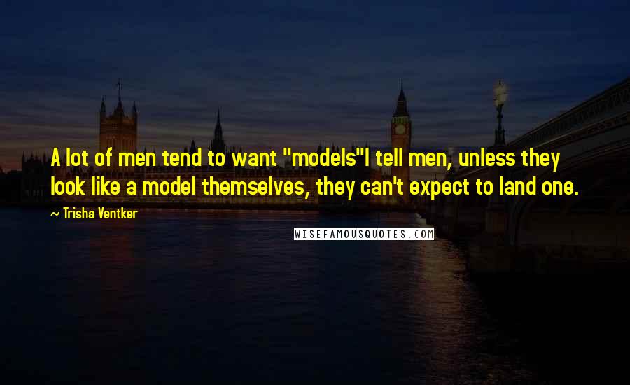Trisha Ventker Quotes: A lot of men tend to want "models"I tell men, unless they look like a model themselves, they can't expect to land one.