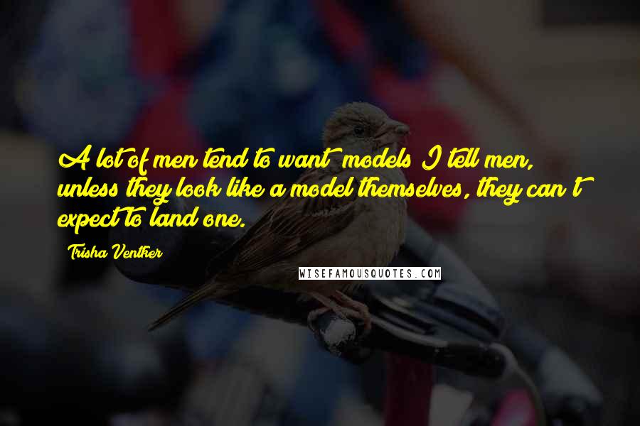 Trisha Ventker Quotes: A lot of men tend to want "models"I tell men, unless they look like a model themselves, they can't expect to land one.