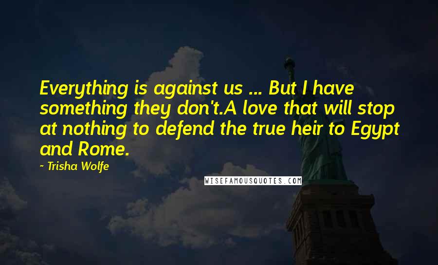 Trisha Wolfe Quotes: Everything is against us ... But I have something they don't.A love that will stop at nothing to defend the true heir to Egypt and Rome.