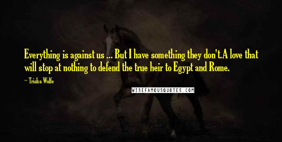 Trisha Wolfe Quotes: Everything is against us ... But I have something they don't.A love that will stop at nothing to defend the true heir to Egypt and Rome.