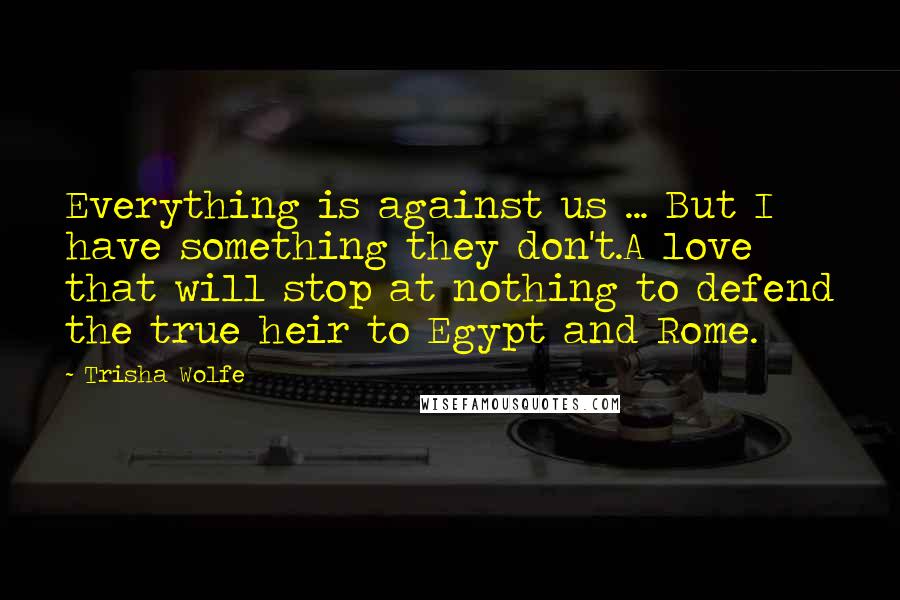 Trisha Wolfe Quotes: Everything is against us ... But I have something they don't.A love that will stop at nothing to defend the true heir to Egypt and Rome.