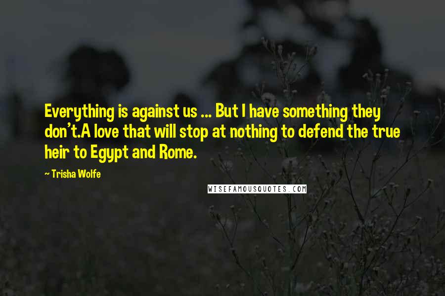 Trisha Wolfe Quotes: Everything is against us ... But I have something they don't.A love that will stop at nothing to defend the true heir to Egypt and Rome.