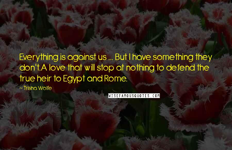 Trisha Wolfe Quotes: Everything is against us ... But I have something they don't.A love that will stop at nothing to defend the true heir to Egypt and Rome.