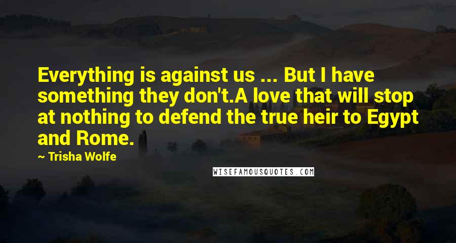 Trisha Wolfe Quotes: Everything is against us ... But I have something they don't.A love that will stop at nothing to defend the true heir to Egypt and Rome.