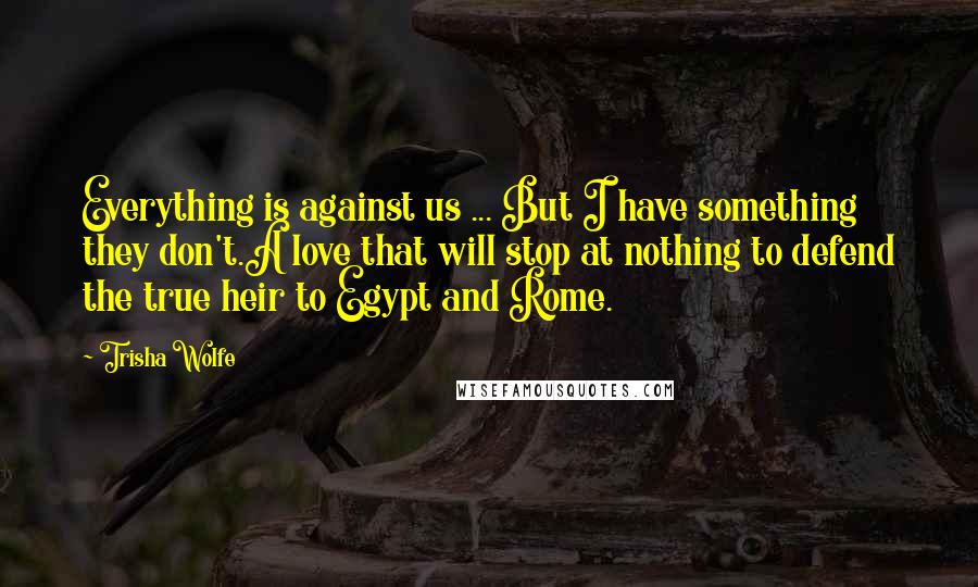 Trisha Wolfe Quotes: Everything is against us ... But I have something they don't.A love that will stop at nothing to defend the true heir to Egypt and Rome.