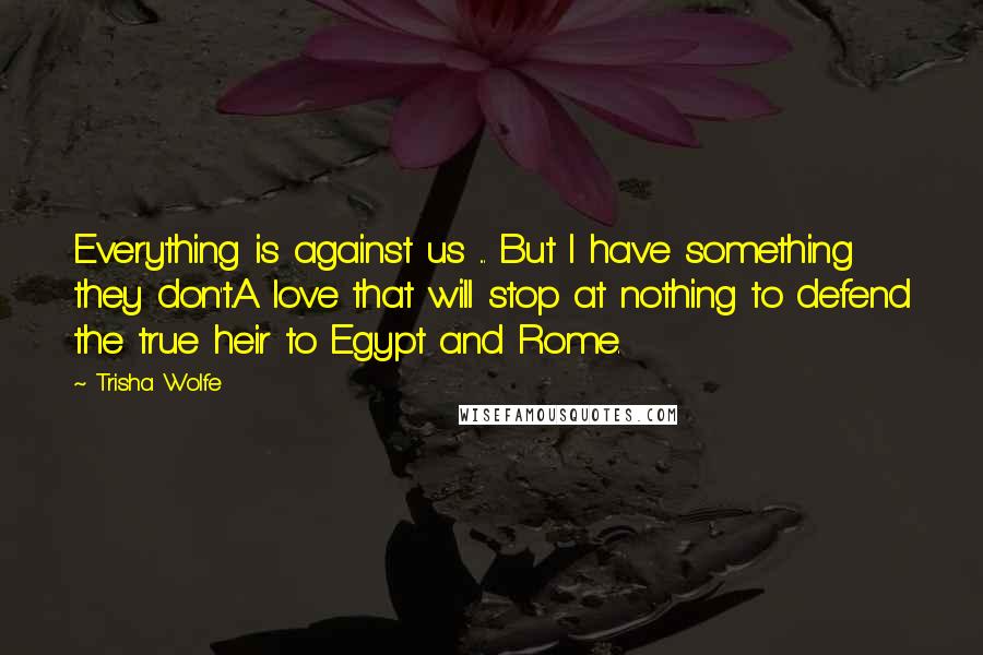 Trisha Wolfe Quotes: Everything is against us ... But I have something they don't.A love that will stop at nothing to defend the true heir to Egypt and Rome.