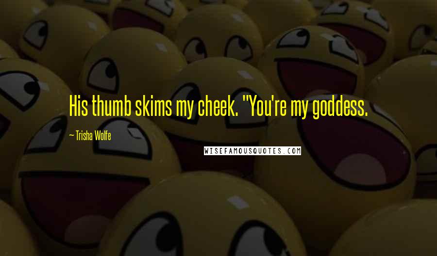 Trisha Wolfe Quotes: His thumb skims my cheek. "You're my goddess.