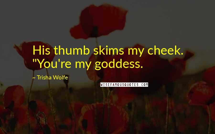 Trisha Wolfe Quotes: His thumb skims my cheek. "You're my goddess.