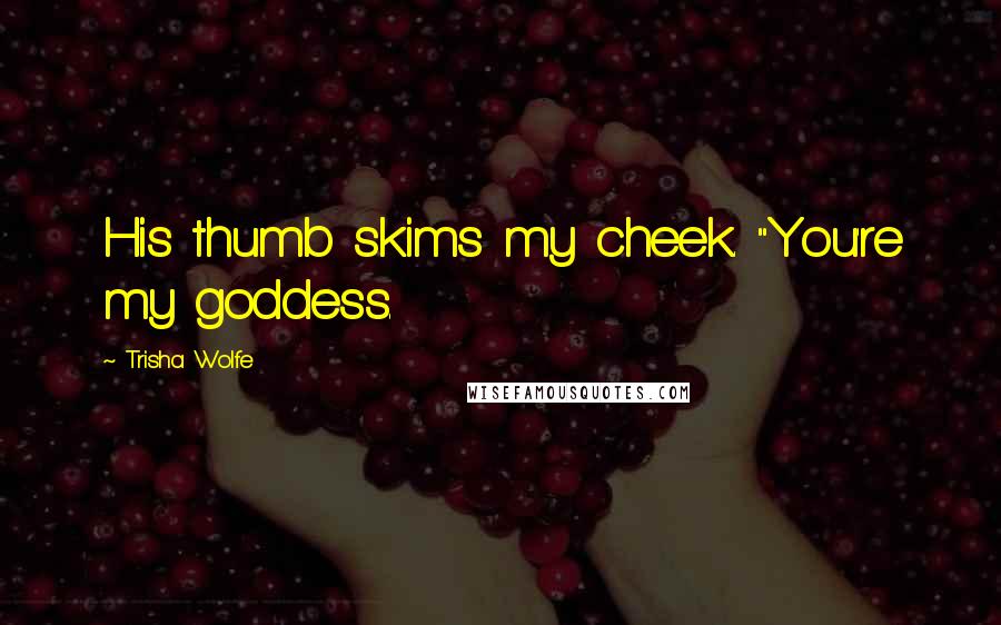 Trisha Wolfe Quotes: His thumb skims my cheek. "You're my goddess.