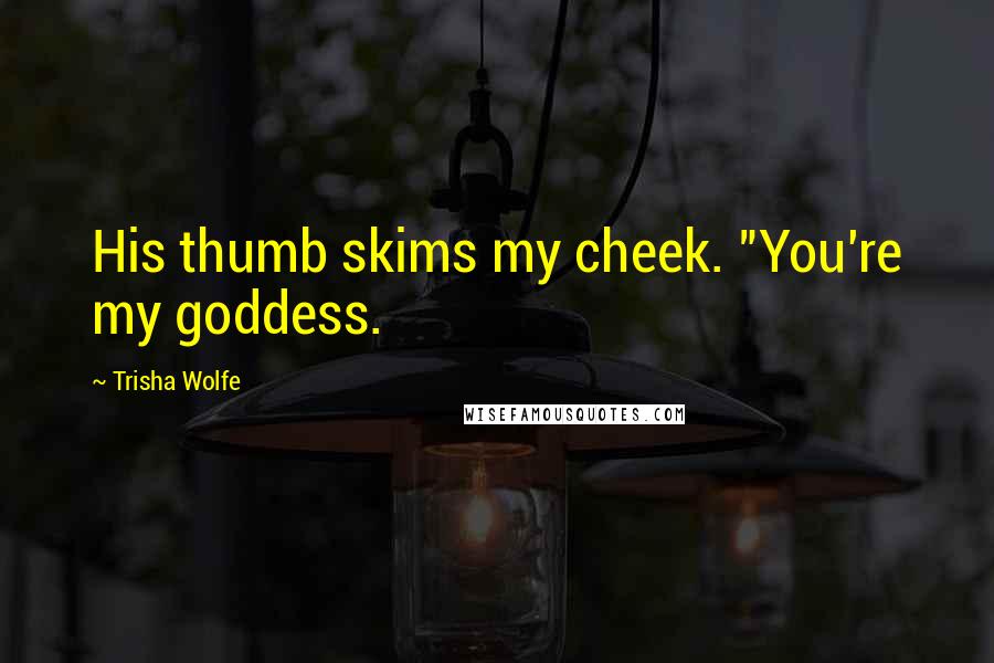 Trisha Wolfe Quotes: His thumb skims my cheek. "You're my goddess.