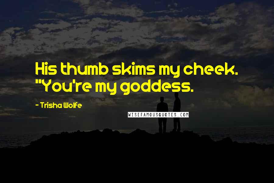 Trisha Wolfe Quotes: His thumb skims my cheek. "You're my goddess.