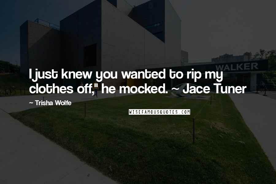 Trisha Wolfe Quotes: I just knew you wanted to rip my clothes off," he mocked. ~ Jace Tuner